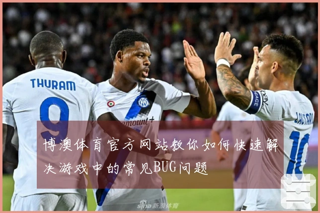 博澳体育官方网站教你如何快速解决游戏中的常见BUG问题