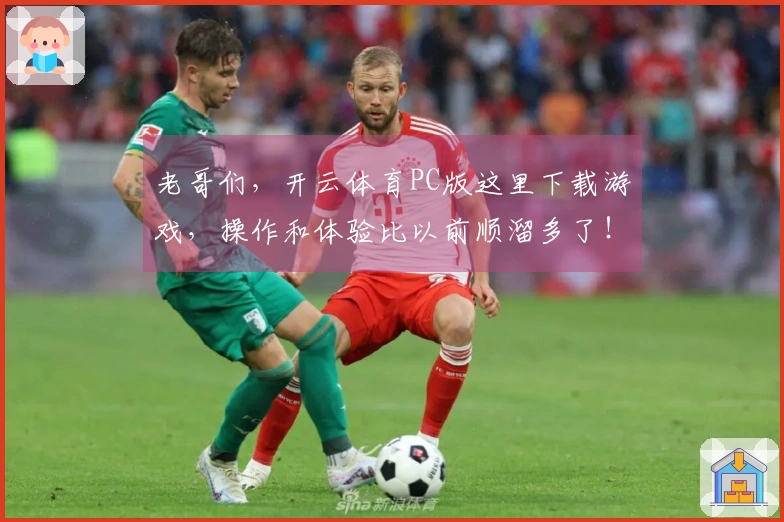 老哥们，开云体育PC版这里下载游戏，操作和体验比以前顺溜多了！