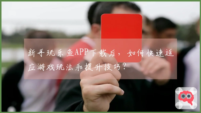 新手玩乐鱼APP下载后，如何快速适应游戏玩法和提升技巧？