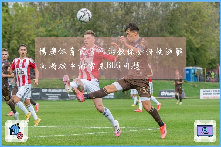 博澳体育官方网站教你如何快速解决游戏中的常见BUG问题