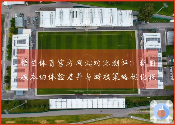 悟空体育官方网站对比测评：新旧版本的体验差异与游戏策略优化技巧