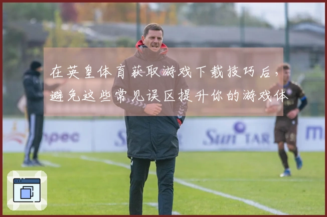 在英皇体育获取游戏下载技巧后，避免这些常见误区提升你的游戏体验