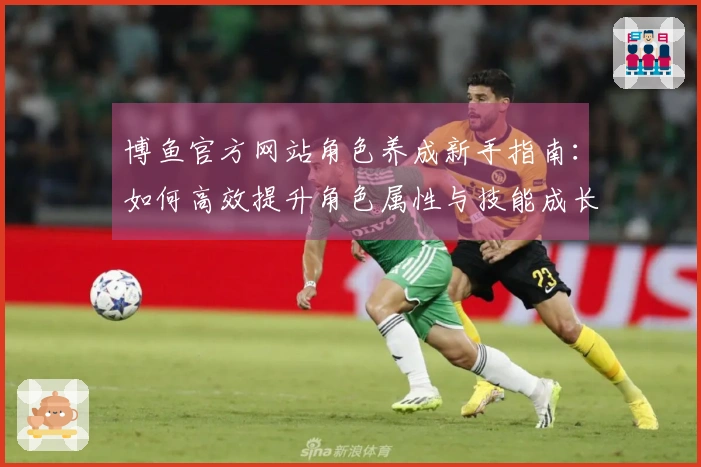 博鱼官方网站角色养成新手指南：如何高效提升角色属性与技能成长