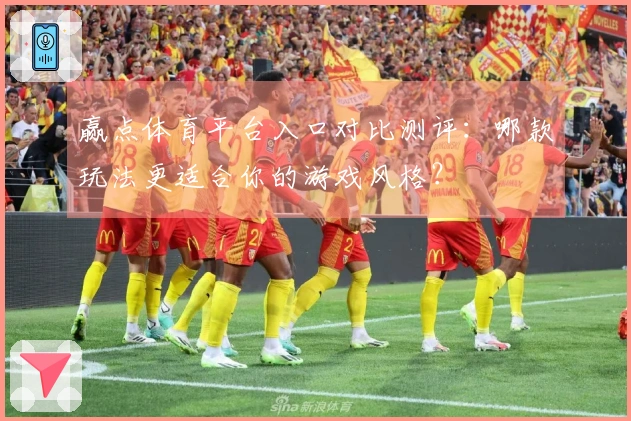 赢点体育平台入口对比测评：哪款玩法更适合你的游戏风格？