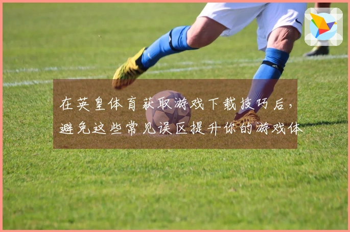 在英皇体育获取游戏下载技巧后，避免这些常见误区提升你的游戏体验