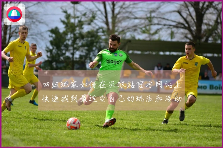 回归玩家如何在买球站官方网站上快速找到最适合自己的玩法和活动技巧
