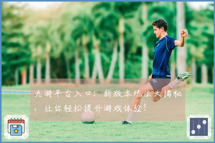 九游平台入口：新版本玩法大揭秘，让你轻松提升游戏体验！