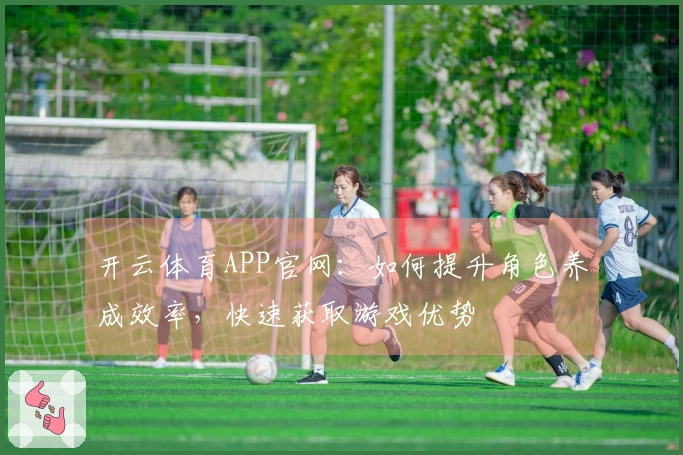 开云体育APP官网：如何提升角色养成效率，快速获取游戏优势