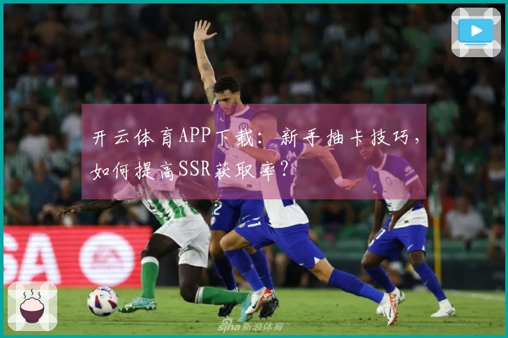 开云体育APP下载：新手抽卡技巧，如何提高SSR获取率？