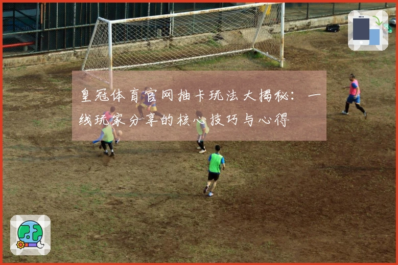 皇冠体育官网抽卡玩法大揭秘：一线玩家分享的核心技巧与心得