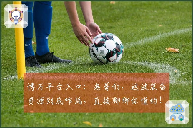 博万平台入口：老哥们，这波装备资源到底咋搞，直接聊聊你懂的！