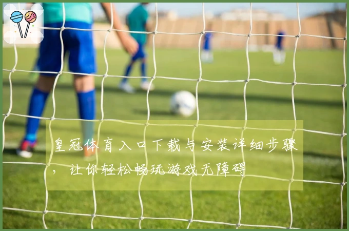 皇冠体育入口下载与安装详细步骤，让你轻松畅玩游戏无障碍