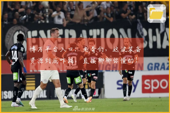 博万平台入口：老哥们，这波装备资源到底咋搞，直接聊聊你懂的！