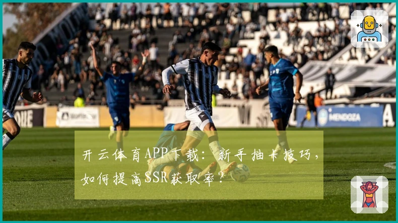 开云体育APP下载：新手抽卡技巧，如何提高SSR获取率？