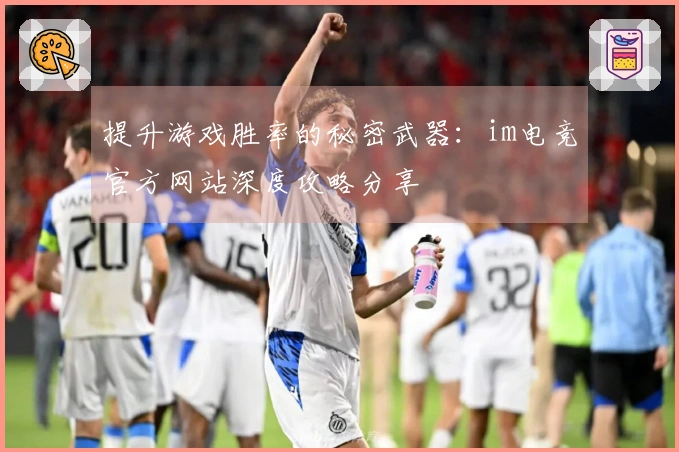 提升游戏胜率的秘密武器：im电竞官方网站深度攻略分享