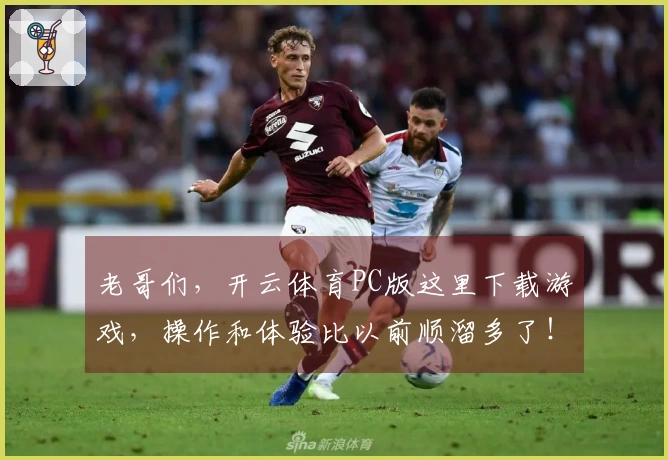 老哥们，开云体育PC版这里下载游戏，操作和体验比以前顺溜多了！