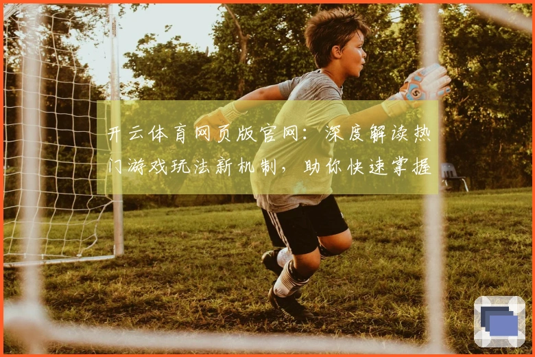 开云体育网页版官网：深度解读热门游戏玩法新机制，助你快速掌握致胜技巧